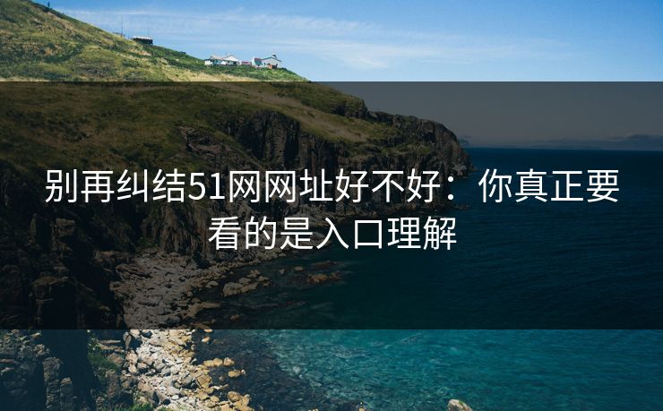别再纠结51网网址好不好：你真正要看的是入口理解