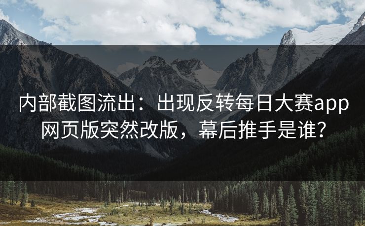 内部截图流出：出现反转每日大赛app网页版突然改版，幕后推手是谁？