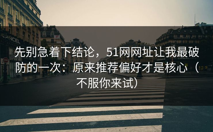 先别急着下结论，51网网址让我最破防的一次：原来推荐偏好才是核心（不服你来试）
