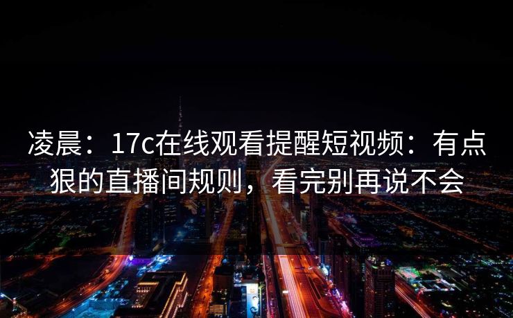 凌晨：17c在线观看提醒短视频：有点狠的直播间规则，看完别再说不会