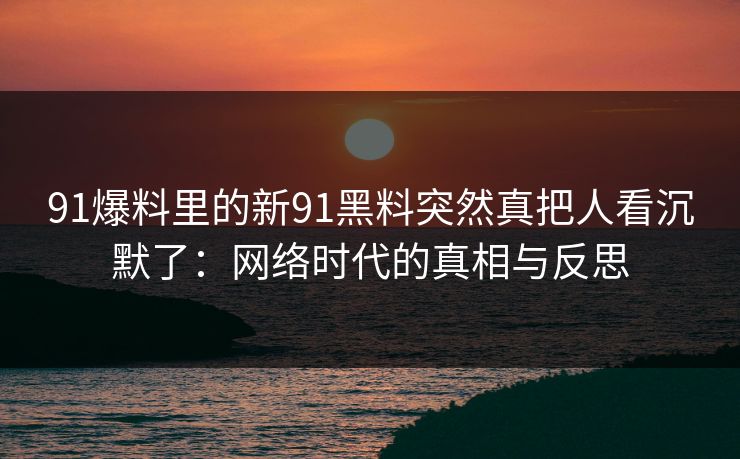 91爆料里的新91黑料突然真把人看沉默了：网络时代的真相与反思